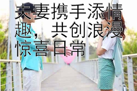 夫妻携手添情趣，共创浪漫惊喜日常