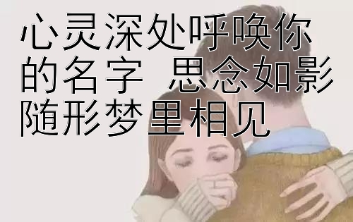 心灵深处呼唤你的名字 思念如影随形梦里相见