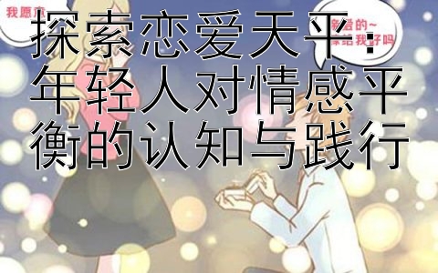 探索恋爱天平：年轻人对情感平衡的认知与践行