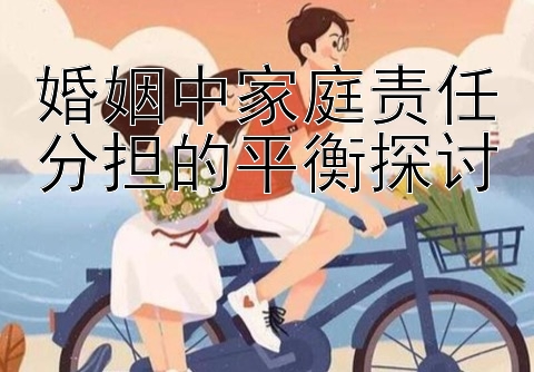 婚姻中家庭责任分担的平衡探讨