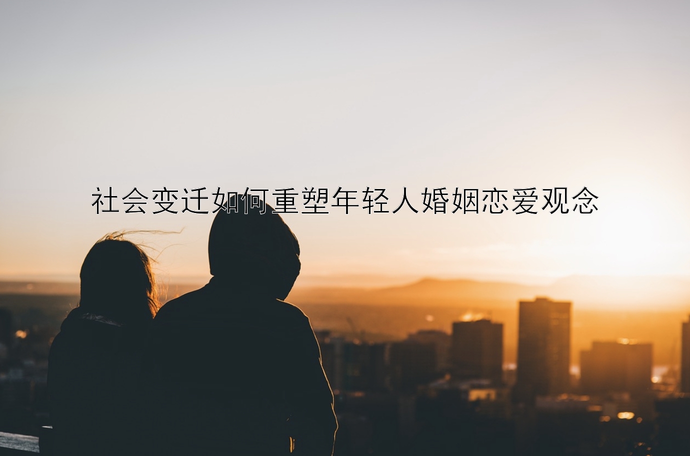 社会变迁如何重塑年轻人婚姻恋爱观念