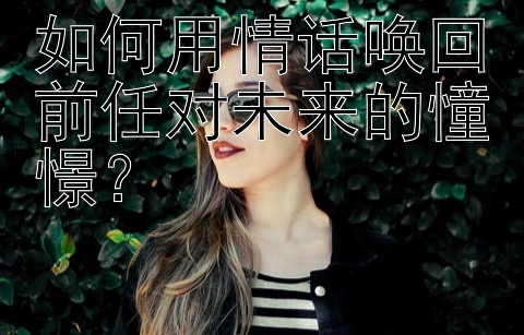 如何用情话唤回前任对未来的憧憬？