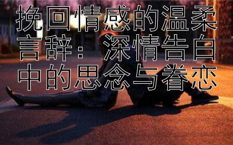 挽回情感的温柔言辞：深情告白中的思念与眷恋