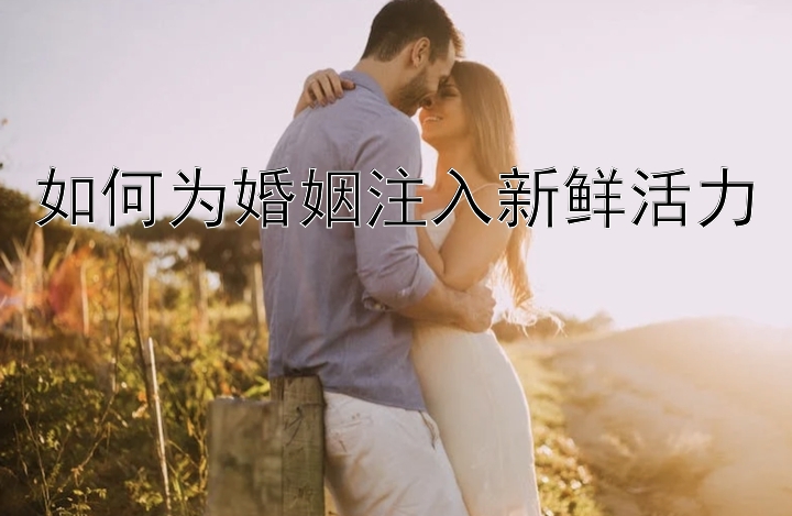 如何为婚姻注入新鲜活力