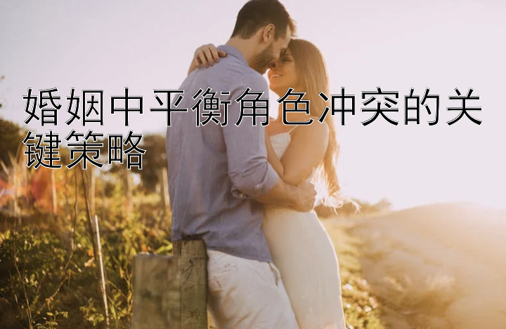 婚姻中平衡角色冲突的关键策略