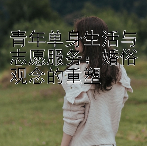 青年单身生活与志愿服务：婚俗观念的重塑