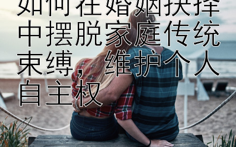 如何在婚姻抉择中摆脱家庭传统束缚，维护个人自主权