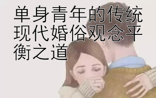 单身青年的传统现代婚俗观念平衡之道