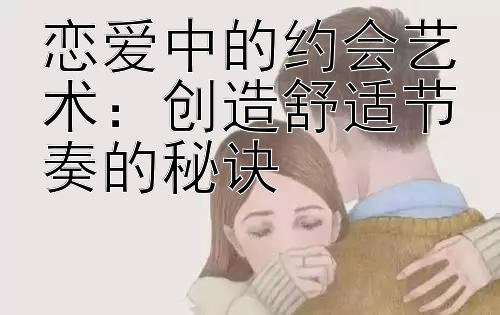 恋爱中的约会艺术：创造舒适节奏的秘诀