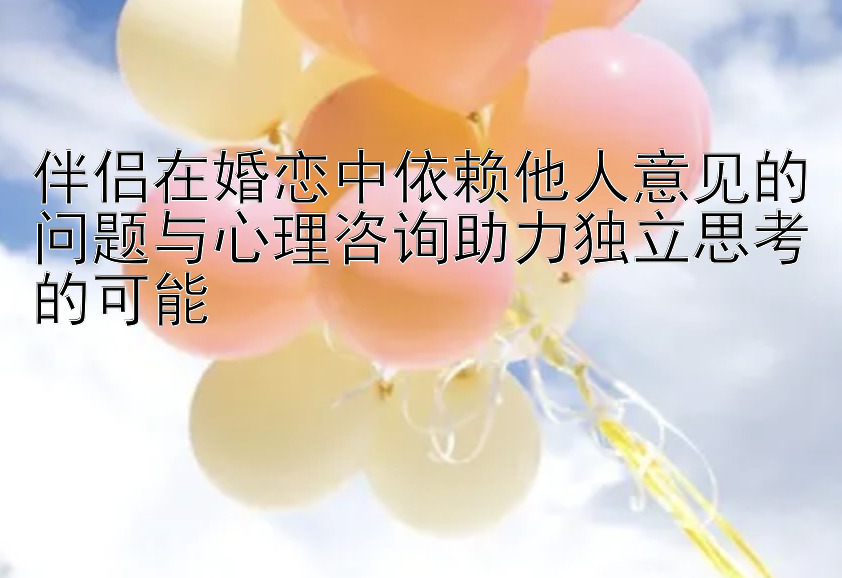 伴侣在婚恋中依赖他人意见的问题与心理咨询助力独立思考的可能