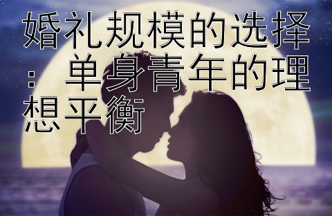 婚礼规模的选择：单身青年的理想平衡