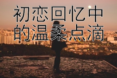 初恋回忆中的温柔点滴