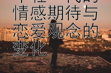 年轻一代的情感期待与恋爱观念的变化