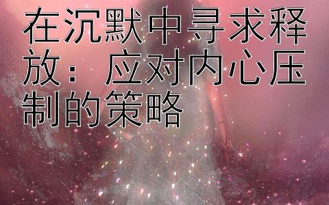 在沉默中寻求释放：应对内心压制的策略