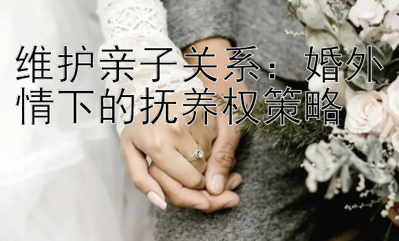 维护亲子关系：婚外情下的抚养权策略