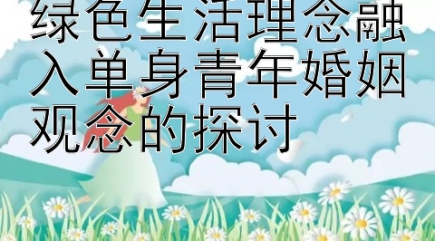 绿色生活理念融入单身青年婚姻观念的探讨