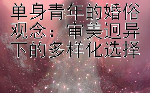 单身青年的婚俗观念：审美迥异下的多样化选择