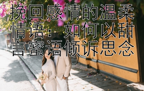 挽回感情的温柔情语：如何以甜言蜜语倾诉思念