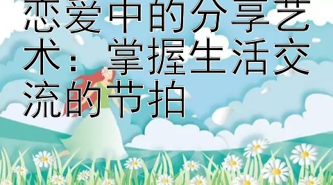 恋爱中的分享艺术：掌握生活交流的节拍