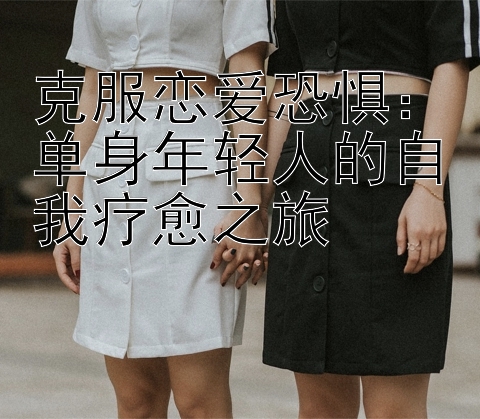 克服恋爱恐惧：单身年轻人的自我疗愈之旅