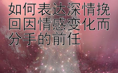 如何表达深情挽回因情感变化而分手的前任