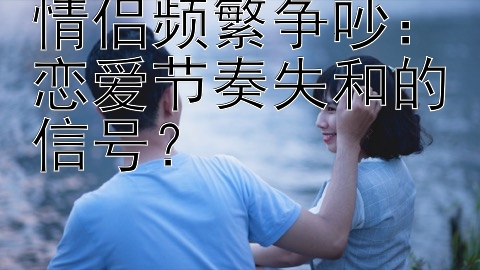 情侣频繁争吵：恋爱节奏失和的信号？