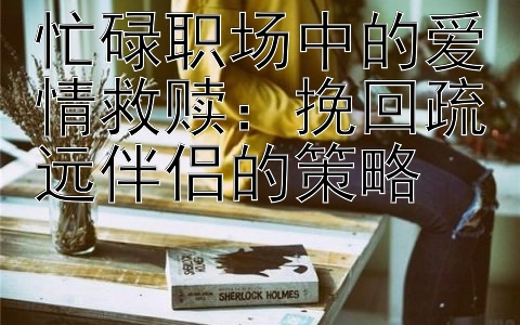 忙碌职场中的爱情救赎：挽回疏远伴侣的策略