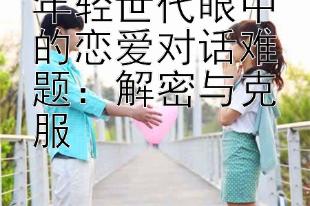 年轻世代眼中的恋爱对话难题：解密与克服