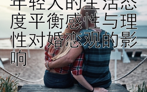 年轻人的生活态度平衡感性与理性对婚恋观的影响