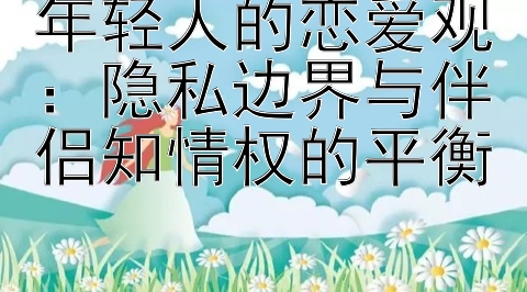 年轻人的恋爱观：隐私边界与伴侣知情权的平衡