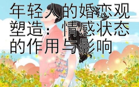 年轻人的婚恋观塑造：情感状态的作用与影响