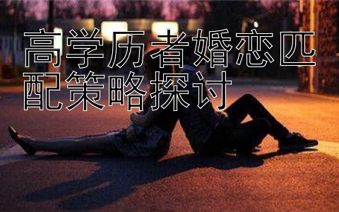 高学历者婚恋匹配策略探讨