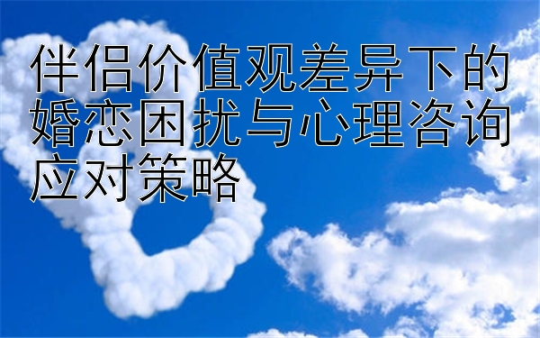 伴侣价值观差异下的婚恋困扰与心理咨询应对策略