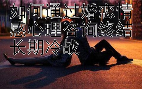 如何通过婚恋情感心理咨询终结长期冷战