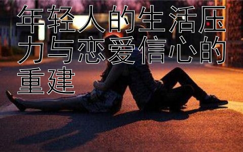 年轻人的生活压力与恋爱信心的重建