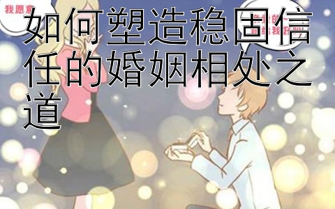 如何塑造稳固信任的婚姻相处之道