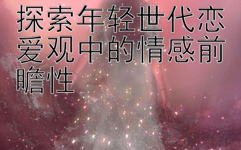 探索年轻世代恋爱观中的情感前瞻性