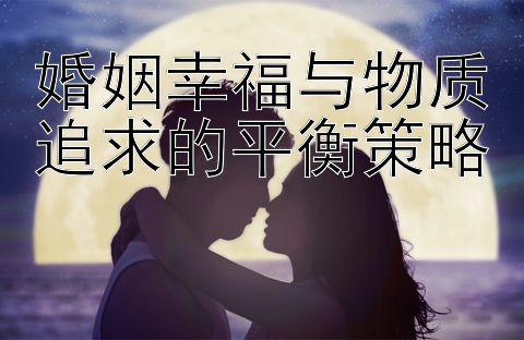 婚姻幸福与物质追求的平衡策略