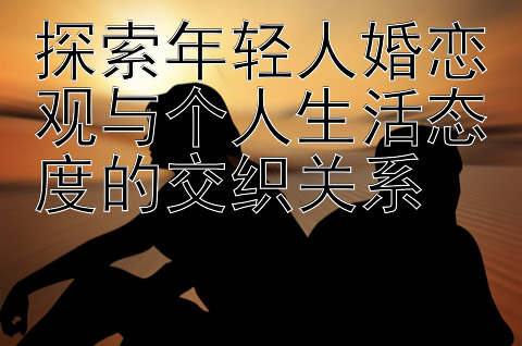 探索年轻人婚恋观与个人生活态度的交织关系