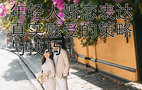 年轻人婚恋表达真实感受的策略与技巧