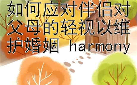 如何应对伴侣对父母的轻视以维护婚姻 harmony