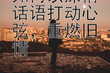 如何以深情话语打动心弦，重燃旧情