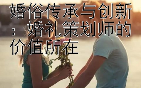 婚俗传承与创新：婚礼策划师的价值所在