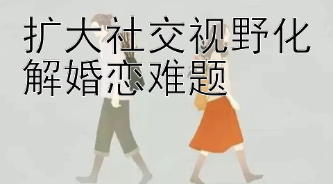 扩大社交视野化解婚恋难题