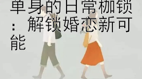 单身的日常枷锁：解锁婚恋新可能