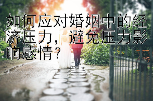 如何应对婚姻中的经济压力，避免压力影响感情？