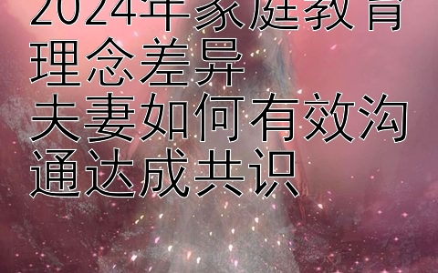 2024年家庭教育理念差异  
夫妻如何有效沟通达成共识