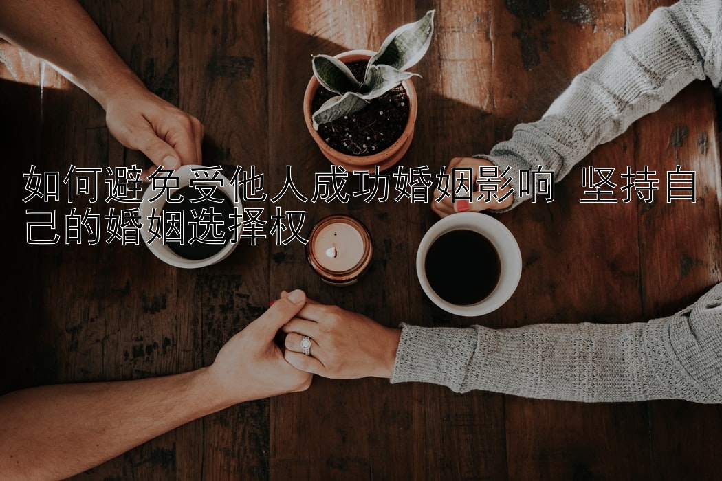 如何避免受他人成功婚姻影响 坚持自己的婚姻选择权