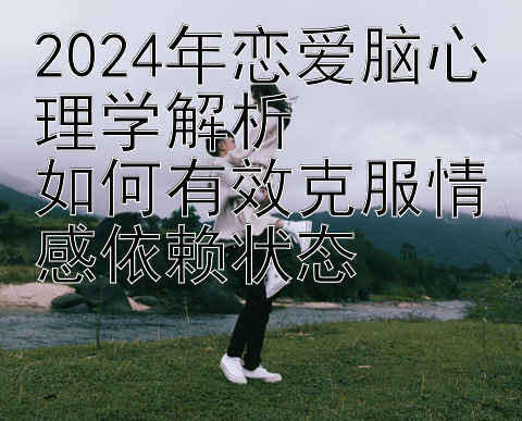 2024年恋爱脑心理学解析  
如何有效克服情感依赖状态