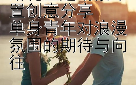 婚礼主题场景布置创意分享  
单身青年对浪漫氛围的期待与向往